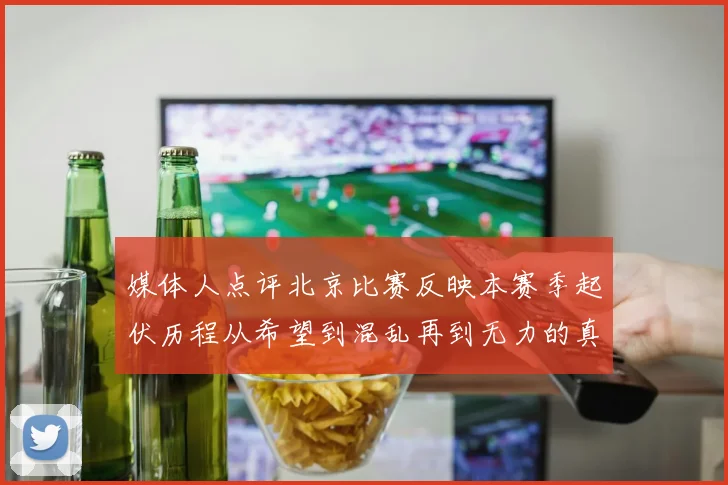 媒体人点评北京比赛反映本赛季起伏历程从希望到混乱再到无力的真实写照