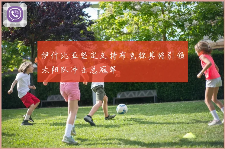伊什比亚坚定支持布克称其将引领太阳队冲击总冠军