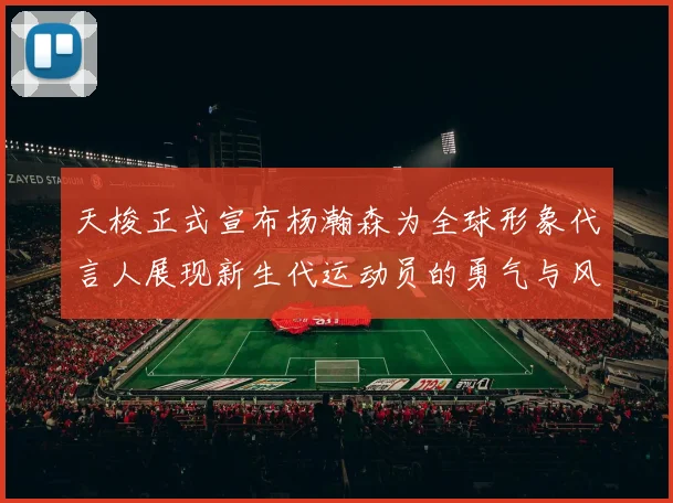 天梭正式宣布杨瀚森为全球形象代言人展现新生代运动员的勇气与风采