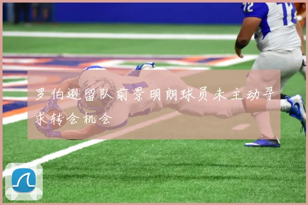 罗伯逊留队前景明朗球员未主动寻求转会机会