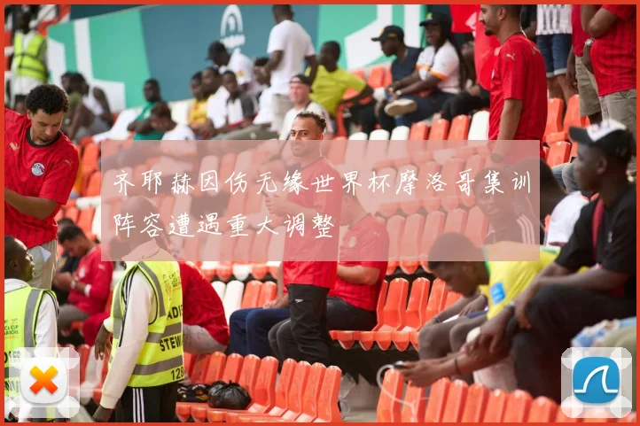 齐耶赫因伤无缘世界杯摩洛哥集训阵容遭遇重大调整