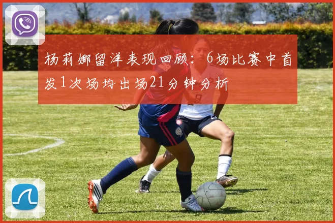 杨莉娜留洋表现回顾：6场比赛中首发1次场均出场21分钟分析