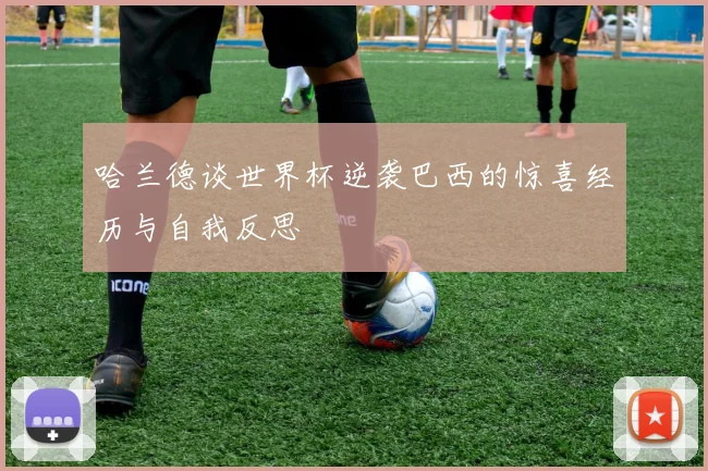 哈兰德谈世界杯逆袭巴西的惊喜经历与自我反思